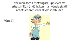 När man som arbetstagare upplever att
arbetsmiljön är dålig kan man vända sig till
arbetsledaren eller skyddsombudet
Fråga 27
 