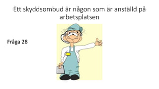 Ett skyddsombud är någon som är anställd på
arbetsplatsen
Fråga 28
 