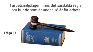 I arbetsmiljölagen finns det särskilda regler
om hur de som är under 18 år får arbeta.
Fråga 33
 