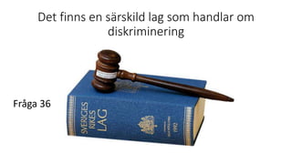 Det finns en särskild lag som handlar om
diskriminering
Fråga 36
 