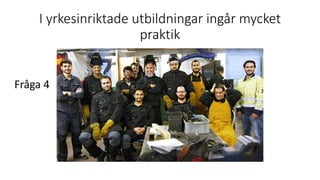 I yrkesinriktade utbildningar ingår mycket
praktik
Fråga 4
 