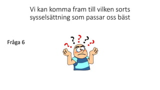 Vi kan komma fram till vilken sorts
sysselsättning som passar oss bäst
Fråga 6
 