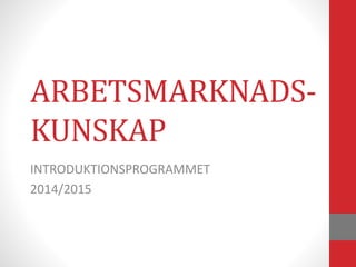 ARBETSMARKNADS-
KUNSKAP
INTRODUKTIONSPROGRAMMET
2014/2015
 