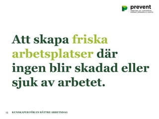 Att skapa friska
arbetsplatser där
ingen blir skadad eller
sjuk av arbetet.
KUNSKAPER FÖR EN BÄTTRE ARBETSDAG13
 
