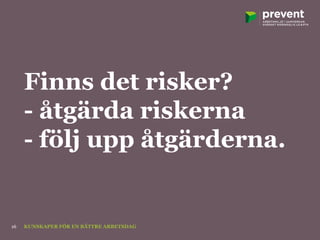 Finns det risker?
- åtgärda riskerna
- följ upp åtgärderna.
KUNSKAPER FÖR EN BÄTTRE ARBETSDAG16
 