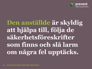 Den anställde är skyldig
att hjälpa till, följa de
säkerhetsföreskrifter
som finns och slå larm
om några fel upptäcks.
KUNSKAPER FÖR EN BÄTTRE ARBETSDAG21
 