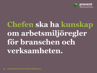 Chefen ska ha kunskap
om arbetsmiljöregler
för branschen och
verksamheten.
KUNSKAPER FÖR EN BÄTTRE ARBETSDAG30
 