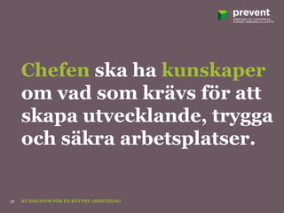 Chefen ska ha kunskaper
om vad som krävs för att
skapa utvecklande, trygga
och säkra arbetsplatser.
KUNSKAPER FÖR EN BÄTTRE ARBETSDAG31
 
