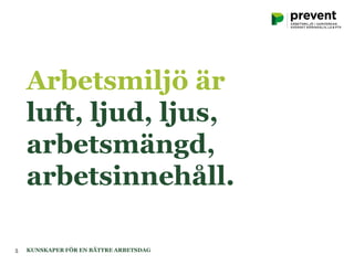 Arbetsmiljö är
luft, ljud, ljus,
arbetsmängd,
arbetsinnehåll.
KUNSKAPER FÖR EN BÄTTRE ARBETSDAG5
 