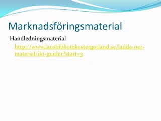 Marknadsföringsmaterial
Handledningsmaterial
 http://www.lansbibliotekostergotland.se/ladda-ner-
 material/ikt-guider?start=3
 