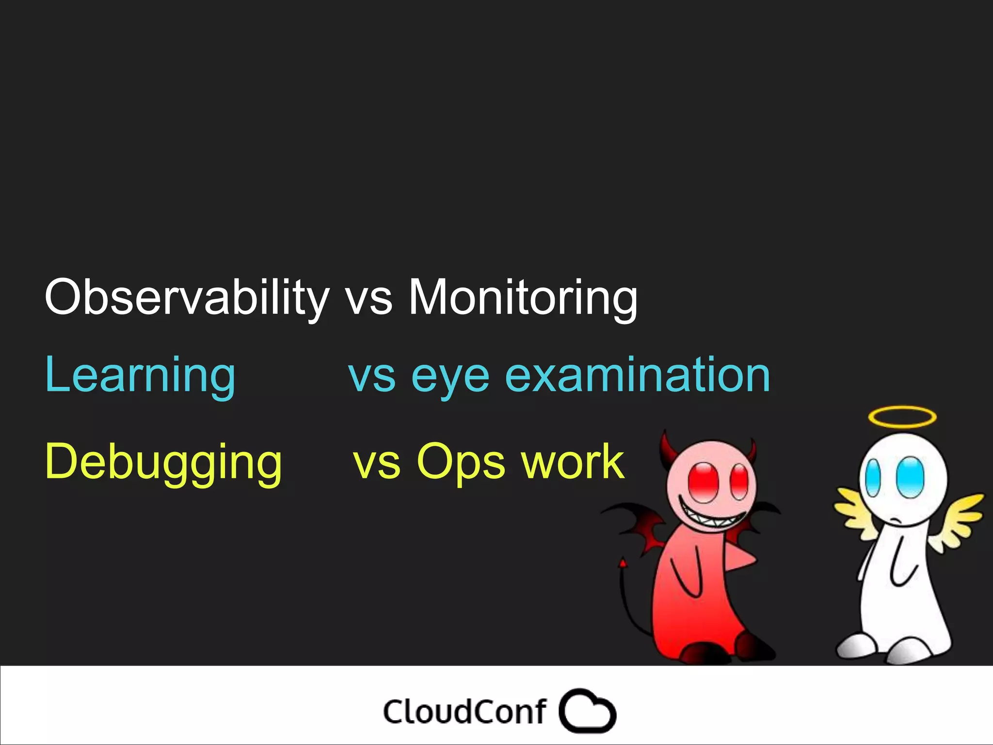 Observability vs Monitoring
Learning vs eye examination
Debugging vs Ops work
 