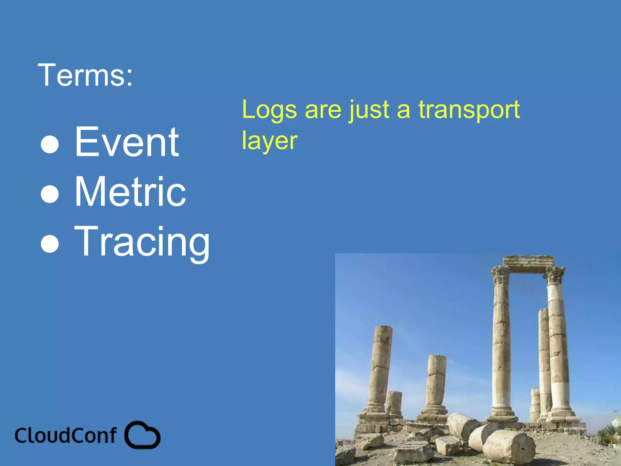 ● Event
● Metric
● Tracing
Terms:
Logs are just a transport
layer
 