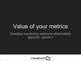 Value of your metrics
Goodbye monitoring, welcome observability
@gianarb - gianarb.it
 