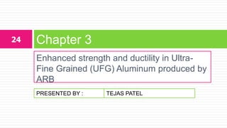 PRESENTED BY :
Enhanced strength and ductility in Ultra-
Fine Grained (UFG) Aluminum produced by
ARB
Chapter 324
TEJAS PATEL
 