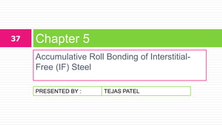 PRESENTED BY :
Accumulative Roll Bonding of Interstitial-
Free (IF) Steel
Chapter 537
TEJAS PATEL
 