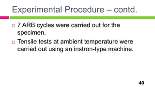 Experimental Procedure – contd.
40
 7 ARB cycles were carried out for the
specimen.
 Tensile tests at ambient temperature were
carried out using an instron-type machine.
 