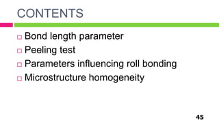 CONTENTS
45
 Bond length parameter
 Peeling test
 Parameters influencing roll bonding
 Microstructure homogeneity
 