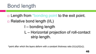 Bond length
46
 Length from *bonding point to the exit point.
 Relative bond length (l/L)
l – bonding length
L – Horizontal projection of roll-contact
strip length.
*point after which the layers deform with a constant thickness ratio (t1(x)/t2(x)).
 