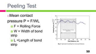 Peeling Test
Mean contact
pressure P = F/WL
 F = Rolling Force
 W = Width of bond
strip
 L =Length of bond
strip
50
 