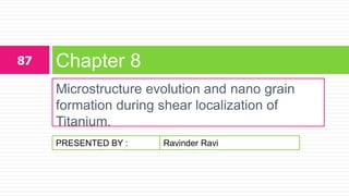 PRESENTED BY :
Microstructure evolution and nano grain
formation during shear localization of
Titanium.
Chapter 887
Ravinder Ravi
 