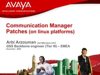 Communication Manager Patches  (on linux platforms)   Arbi Arzouman  (aa1@avaya.com) GSS Backbone engineer (Tier III) – EMEA December  2008 