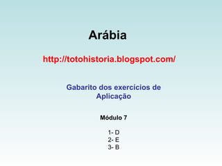 Arábia   http://totohistoria.blogspot.com/ Gabarito dos exercícios de Aplicação Módulo 7 1- D 2- E 3- B 