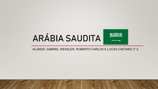 ARÁBIA SAUDITA
ALUNOS: GABRIEL WESSLER, ROBERTO CARLOS E LUCAS CAETANO 3° 2
 