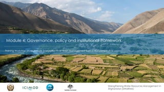Strengthening Water Resources Management in
Afghanistan (SWaRMA)
Training Workshop on Multi-scale Integrated River Basin Management from a HKH perspective
Module 4: Governance, policy and institutional framework
 