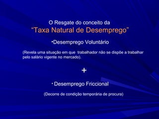 O Resgate do conceito da
    “Taxa Natural de Desemprego”
               •Desemprego Voluntário
(Revela uma situação em que trabalhador não se dispõe a trabalhar
pelo salário vigente no mercado).


                               +
               • Desemprego       Friccional
           (Decorre de condição temporária de procura)
 