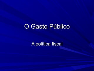 O Gasto Público

  A política fiscal
 