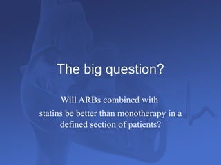 The big question? Will ARBs combined with  statins be better than monotherapy in a defined section of patients? 