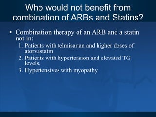 Who would not benefit from combination of ARBs and Statins? Combination therapy of an ARB and a statin not in: Patients with telmisartan and higher doses of atorvastatin Patients with hypertension and elevated TG levels. Hypertensives with myopathy. 