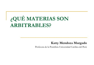 ¿QUÉ MATERIAS SON
ARBITRABLES?
Katty Mendoza Murgado
Profesora de la Pontificia Universidad Católica del Perú
 
