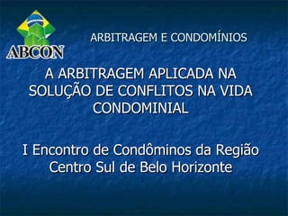 ARBITRAGEM E CONDOMÍNIOS


  A ARBITRAGEM APLICADA NA
SOLUÇÃO DE CONFLITOS NA VIDA
        CONDOMINIAL

I Encontro de Condôminos da Região
    Centro Sul de Belo Horizonte
 