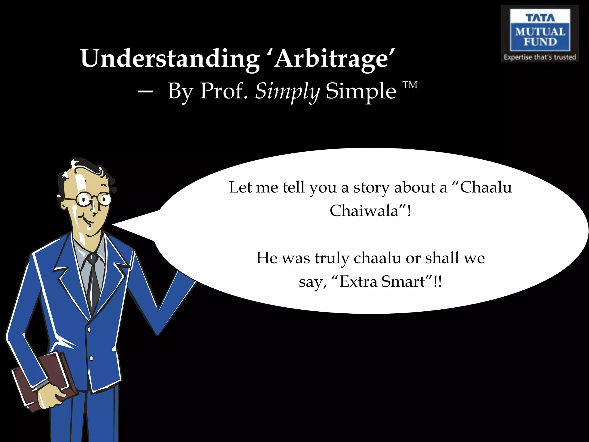 Understanding ‘Arbitrage’
   – By Prof. Simply Simple        TM




            Let me tell you a story about a “Chaalu
                          Chaiwala”!

               He was truly chaalu or shall we
                   say, “Extra Smart”!!
 