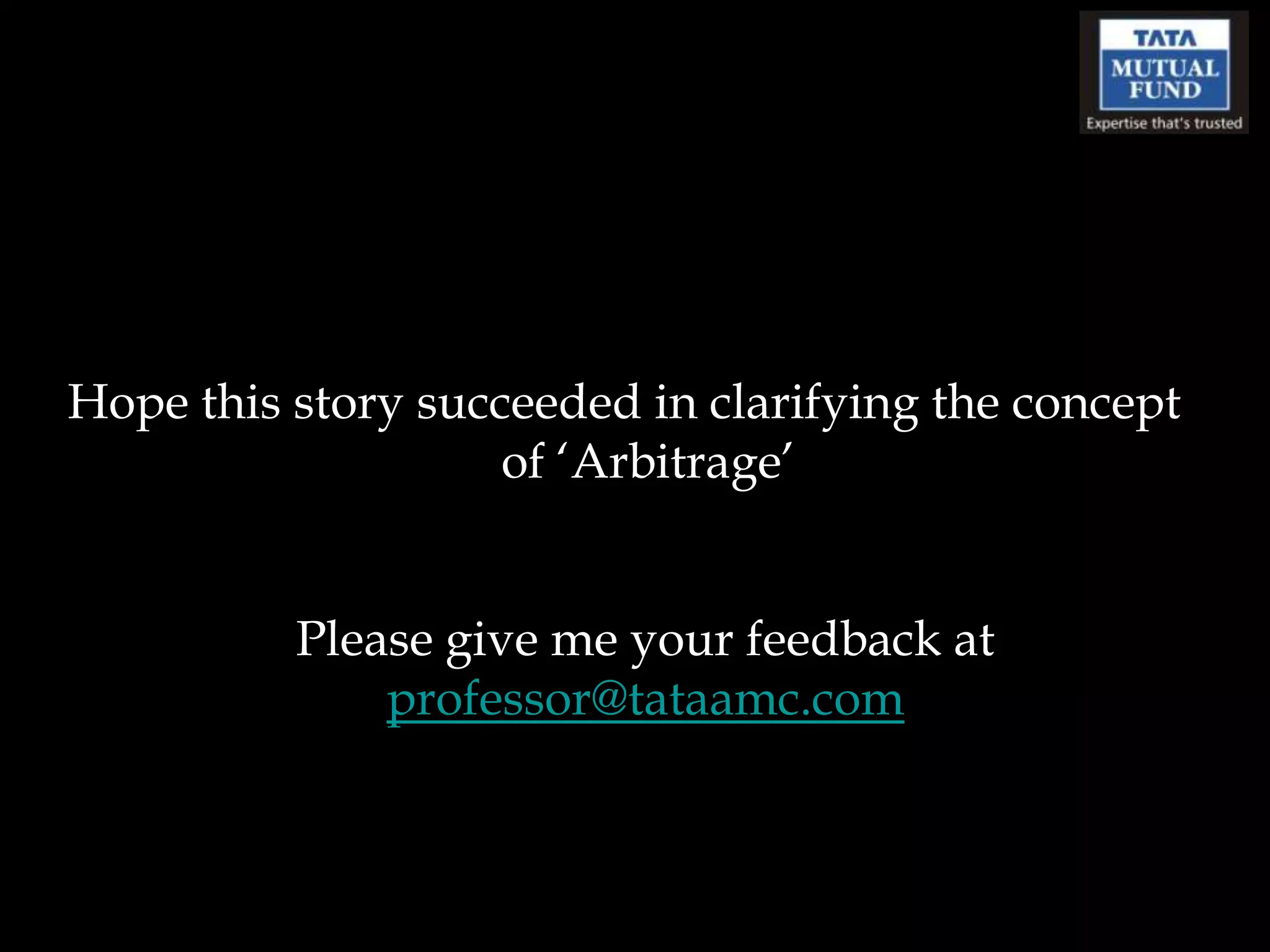 Hope this story succeeded in clarifying the concept
                    of „Arbitrage‟


          Please give me your feedback at
              professor@tataamc.com
 