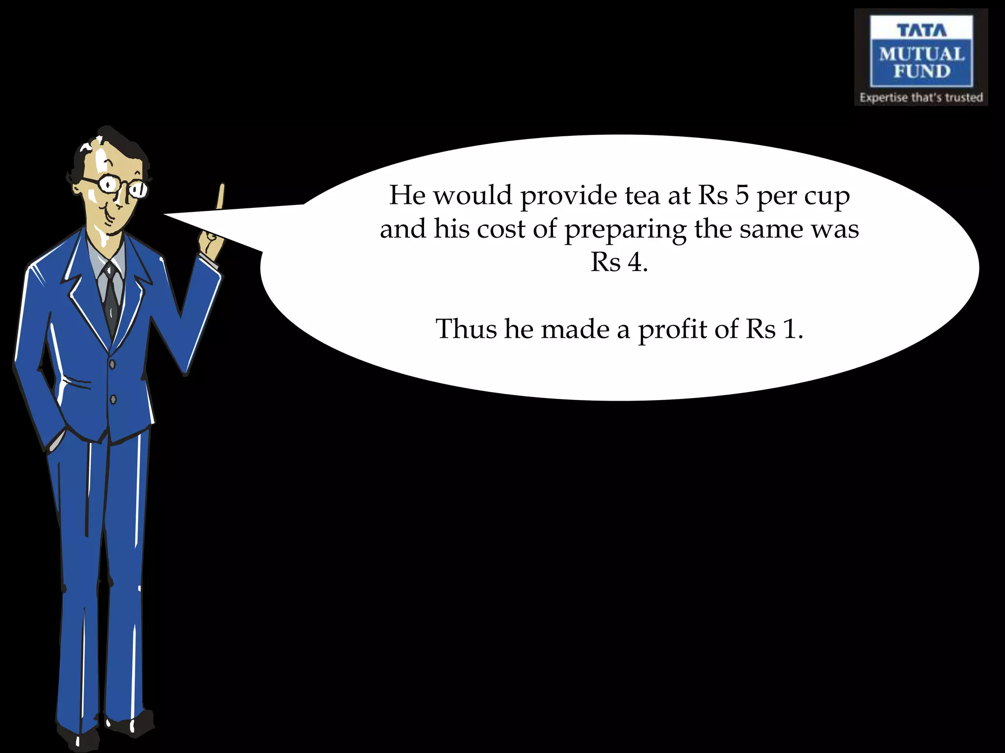 He would provide tea at Rs 5 per cup
and his cost of preparing the same was
                  Rs 4.

    Thus he made a profit of Rs 1.
 