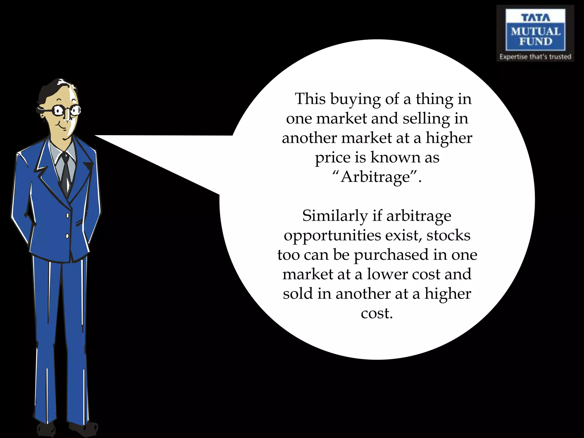 This buying of a thing in
 one market and selling in
another market at a higher
     price is known as
       “Arbitrage”.

    Similarly if arbitrage
 opportunities exist, stocks
too can be purchased in one
 market at a lower cost and
 sold in another at a higher
            cost.
 