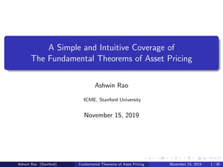 A Simple and Intuitive Coverage of
The Fundamental Theorems of Asset Pricing
Ashwin Rao
ICME, Stanford University
November 15, 2019
Ashwin Rao (Stanford) Fundamental Theorems of Asset Pricing November 15, 2019 1 / 38
 
