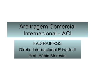 Arbitragem Comercial Internacional - ACI FADIR/UFRGS Direito Internacional Privado II Prof. Fábio Morosini 