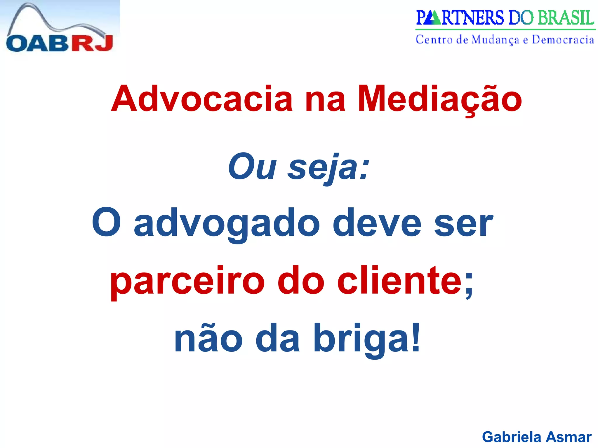 Gabriela Asmar
Advocacia na Mediação
Ou seja:
O advogado deve ser
parceiro do cliente;
não da briga!
 