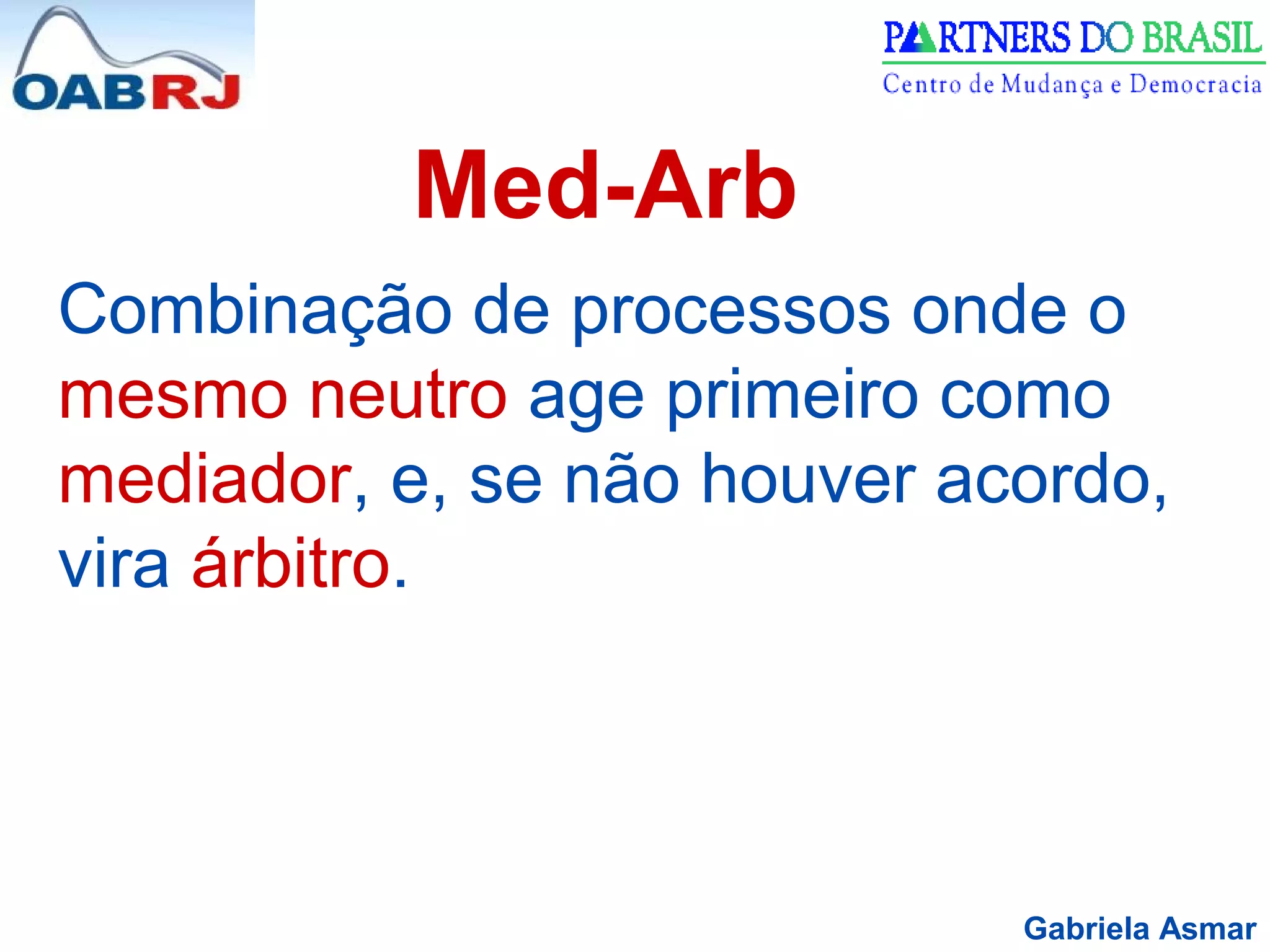 Gabriela Asmar
Med-Arb
Combinação de processos onde o
mesmo neutro age primeiro como
mediador, e, se não houver acordo,
vira árbitro.
 
