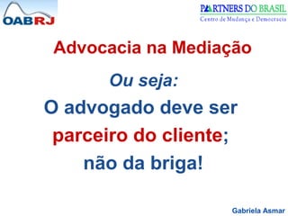 Gabriela Asmar
Advocacia na Mediação
Ou seja:
O advogado deve ser
parceiro do cliente;
não da briga!
 