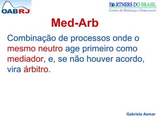 Gabriela Asmar
Med-Arb
Combinação de processos onde o
mesmo neutro age primeiro como
mediador, e, se não houver acordo,
vira árbitro.
 