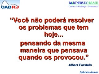 Gabriela Asmar
“
“Você não poderá resolver
Você não poderá resolver
os problemas que tem
os problemas que tem
hoje...
hoje...
pensando da mesma
pensando da mesma
maneira que pensava
maneira que pensava
quando os provocou.”
quando os provocou.”
Albert Einstein
Albert Einstein
 