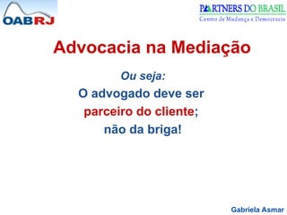 Gabriela Asmar
Advocacia na Mediação
Ou seja:
O advogado deve ser
parceiro do cliente;
não da briga!
 