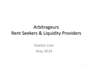 Arbitrageurs
Rent Seekers & Liquidity Providers
Gaetan Lion
May 2014
1
 