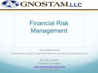 Financial Risk
Management
Convertible Bonds
An example of how to determine value of company by capital structure
By Philip Corsano
Gnostam Consulting
www.gnostamconsulting.com
Tel 206 384 0069

 