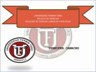 UNIVERSIDAD FERMIN TORO
ESCUELA DE DERECHO
FACULTAD DE CIENCIAS JURIDICAS Y POLITICAS
YENNIFER CAMACHO
Universidad Fermín Toro
 
