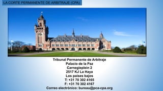 LA CORTE PERMANENTE DE ARBITRAJE (CPA)
Tribunal Permanente de Arbitraje
Palacio de la Paz
Carnegieplein 2
2517 KJ La Haya
Los países bajos
T: +31 70 302 4165
F: +31 70 302 4167
Correo electrónico: bureau@pca-cpa.org
 